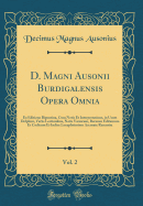 D. Magni Ausonii Burdigalensis Opera Omnia, Vol. 2: Ex Editione Bipontina, Cum Notis Et Interpretatione, in Usum Delphini, Variis Lectionibus, Notis Variorum, Recensu Editionum Et Codicum Et Indice Locupletissimo Accurate Recensita (Classic Reprint)