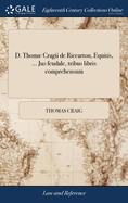 D. Thom Cragii de Riccarton, Equitis, ... Jus feudale, tribus libris comprehensum: ... Editio tertia, prioribus mult? emendatior. ... Accessit rerum & verborum index locupletissimus, ... Opera & studio Jacobi Baillie ...