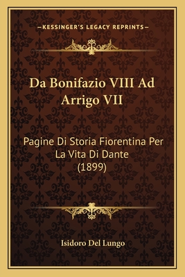 Da Bonifazio VIII Ad Arrigo VII: Pagine Di Storia Fiorentina Per La Vita Di Dante (1899) - Lungo, Isidoro Del