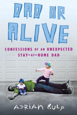 Dad or Alive: Confessions of an Unexpected Stay-at-Home Dad - Kulp, Adrian