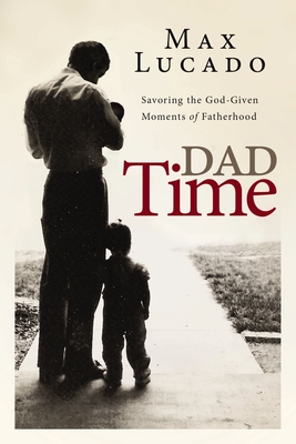 Dad Time: Savoring the God-Given Moments of Fatherhood - Lucado, Max