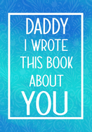 Daddy I Wrote This Book About You: Fill In The Blank With Prompts About What I Love About Daddy, Perfect For Your Daddy's Birthday, Christmas or valentine day
