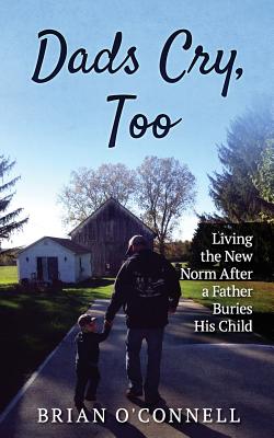 Dads Cry Too: Living the New Norm After a Father Buries His Child - O'Connell, Brian