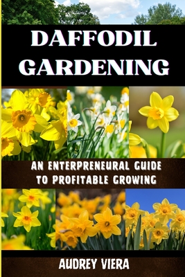 Daffodil Gardening: AN ENTERPRENEURAL GUIDE TO PROFITABLE GROWING: Maximizing Yields and Revenue: Expert Strategies for Thriving Daffodil Ventures - Viera, Audrey