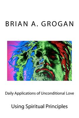 Daily Applications of Unconditional Love: Using Spiritual Principles Effectively - Grogan, Brain a