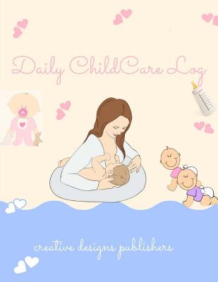 Daily Childcare Log: Large 8.5 Inches By 11 Inches Log Book For Boys And Girls - Logs Feed, Diaper changes, Nap times, Activity And Notes - Publishers, Creative Designs