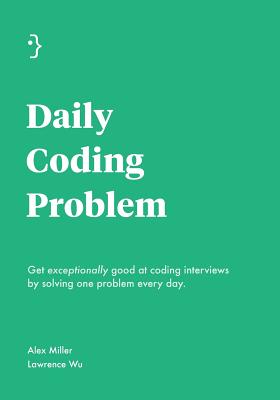 Daily Coding Problem: Get exceptionally good at coding interviews by solving one problem every day - Miller, Alex, and Wu, Lawrence