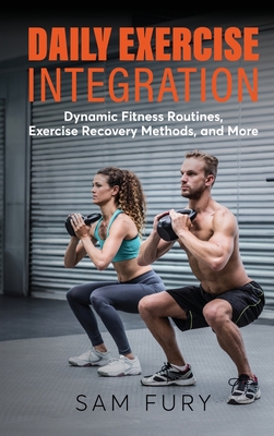 Daily Exercise Integration: Dynamic Fitness Routines, Exercise Recovery Methods, and More - Fury, Sam