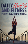 Daily Health and Fitness: Perfect Health in Under 45 Minutes a Day