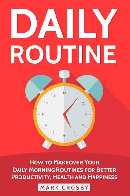 Daily Routine: How to Makeover Your Daily Morning Routines for Better Productivity, Health and Happiness - Crosby, Mark