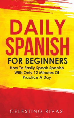 Daily Spanish For Beginners: How To Easily Speak Spanish With Only 12 Minutes Of Practice A Day - Rivas, Celestino