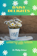 Daisy Delights: A Comprehensive Guide to Growing, Nurturing, and Enjoying the Beauty of Daisies