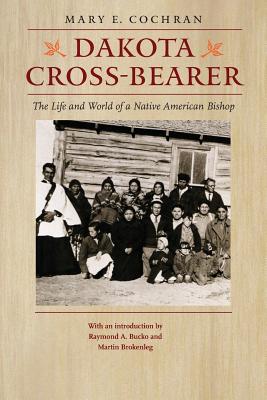 Dakota Cross-Bearer: The Life and World of a Native American Bishop - Brokenleg, Martin (Introduction by), and Cochran, Mary E, and Bucko, Raymond A (Introduction by)