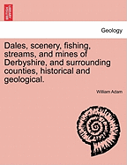 Dales, Scenery, Fishing Streams, and Mines of Derbyshire, and Surrounding Counties, Historical and Geological