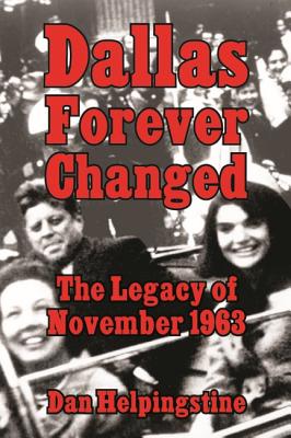 Dallas Forever Changed: The Legacy of November 1963 - Helpingstine, Dan