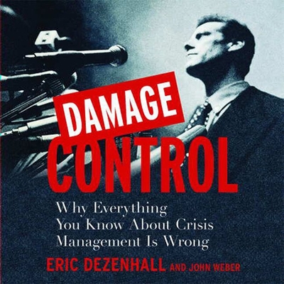 Damage Control: Why Everything You Know about Crisis Management Is Wrong - Dezenhall, Eric, and Pratt, Sean (Read by), and Weber, John