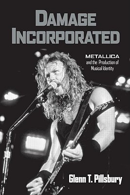 Damage Incorporated: Metallica and the Production of Musical Identity - Pillsbury, Glenn