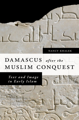 Damascus After the Muslim Conquest: Text and Image in Early Islam - Khalek, Nancy A