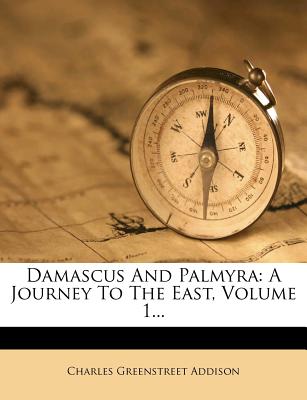 Damascus and Palmyra: A Journey to the East, Volume 1 - Addison, Charles Greenstreet