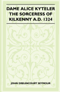 Dame Alice Kyteler the Sorceress of Kilkenny A.D. 1324 (Folklore History Series) - Seymour, John Drelincourt