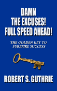 Damn The Excuses! Full Speed Ahead!: The Golden Key to Surefire Success