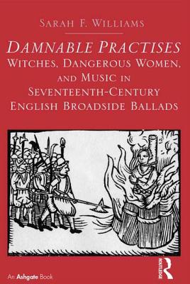 Damnable Practises: Witches, Dangerous Women, and Music in Seventeenth-Century English Broadside Ballads - Williams, Sarah F.
