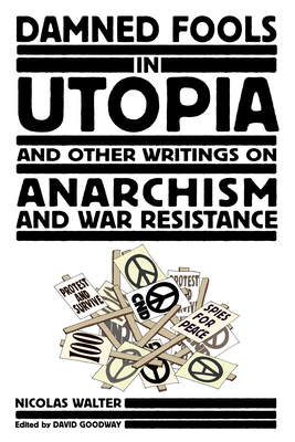Damned Fools in Utopia: And Other Writings on Anarchism and War Resistance - Walter, Nicolas, and Goodway, David (Editor), and Goodway, David (Translated by)