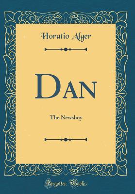 Dan: The Newsboy (Classic Reprint) - Alger, Horatio