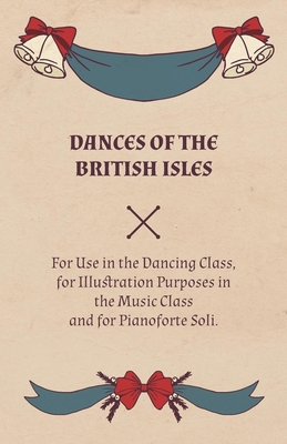 Dances of the British Isles - For Use in the Dancing Class, for Illustration Purposes in the Music Class and for Pianoforte Soli. - Welch, Lucy M