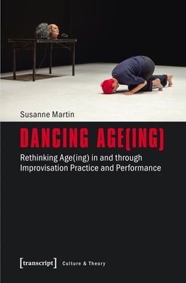 Dancing Age(ing) - Rethinking Age(ing) in and through Improvisation Practice and Performance - Martin, Susanne