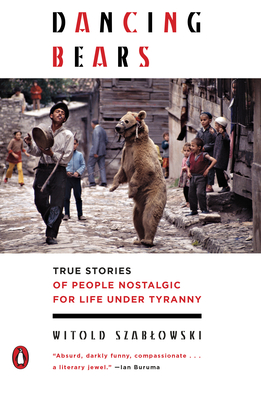 Dancing Bears: True Stories of People Nostalgic for Life Under Tyranny - Szablowski, Witold, and Lloyd-Jones, Antonia (Translated by)