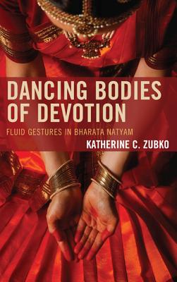 Dancing Bodies of Devotion: Fluid Gestures in Bharata Natyam - Zubko, Katherine C.