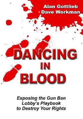 Dancing in Blood: Exposing the Gun Ban Lobby's Playbook to Destroy Your Rights - Gottlieb, Alan, and Workman, Dave