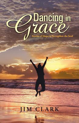 Dancing in Grace: Stories of Hope to Strengthen the Soul - Clark, Jim, Ma