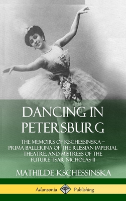 Dancing in Petersburg: The Memoirs of Kschessinska - Prima Ballerina of the Russian Imperial Theatre, and Mistress of the future Tsar Nicholas II (Hardcover) - Kschessinska, Mathilde