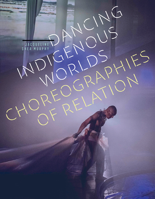 Dancing Indigenous Worlds: Choreographies of Relation - Shea Murphy, Jacqueline