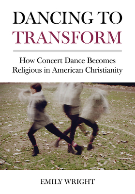 Dancing to Transform: How Concert Dance Becomes Religious in American Christianity - Wright, Emily