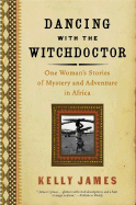 Dancing with the Witchdoctor: One Woman's Stories of Mystery and Adventure in Africa - James, Kelly