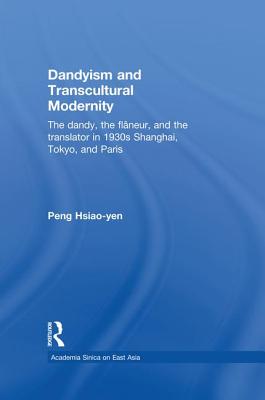 Dandyism and Transcultural Modernity: The Dandy, the Flaneur, and the Translator in 1930s Shanghai, Tokyo, and Paris - Peng, Hsiao-Yen