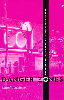 Danger Zones: Homosexuality, Nationa Identity, and Mexican Culture - Schaefer, Claudia