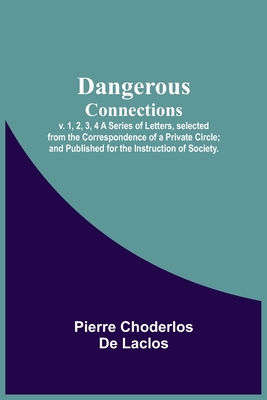 Dangerous Connections, v. 1, 2, 3, 4 A Series of Letters, selected from the Correspondence of a Private Circle; and Published for the Instruction of Society. - Choderlos De Laclos, Pierre