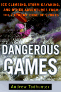 Dangerous Games: Ice Climbing, Storm Kayaking and Other Adventures from the Extreme Edge of Sports