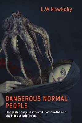 Dangerous Normal People: Understanding Casanova Psychopaths and the Narcissistic Virus - Hawksby, L.W.