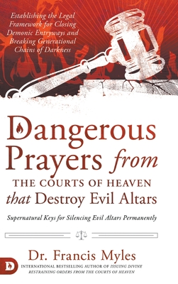 Dangerous Prayers from the Courts of Heaven that Destroy Evil Altars: Establishing the Legal Framework for Closing Demonic Entryways and Breaking Generational Chains of Darkness - Myles, Francis, Dr.
