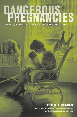 Dangerous Pregnancies: Mothers, Disabilities, and Abortion in Modern America - Reagan, Leslie J