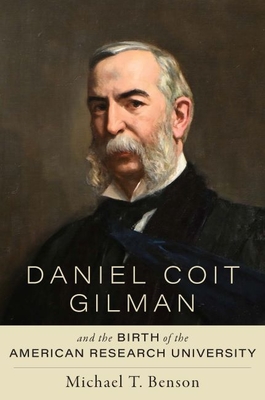 Daniel Coit Gilman and the Birth of the American Research University - Benson, Michael T