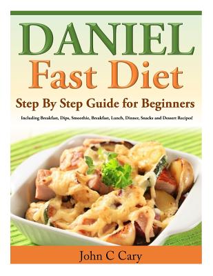 Daniel Fast Diet: Step By Step Guide for Beginners Including Breakfast, Dips, Smoothie, Breakfast, Lunch, Dinner, Snacks and Dessert Recipes! - Cary, John C