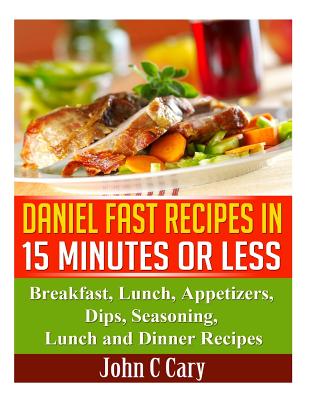 Daniel Fast Recipes in 15 Minutes or Less: Breakfast, Lunch, Appetizers, Dips, Seasoning, Lunch and Dinner Recipes - Cary, John C