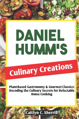 Daniel Humm's Culinary Creations: Plant-Based Gastronomy & Gourmet Classics: Decoding the Culinary Secrets for Delectable Home Cooking - Sherrill, Caitlyn C