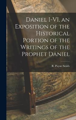 Daniel I-VI, an Exposition of the Historical Portion of the Writings of the Prophet Daniel - Smith, R (Robert) Payne